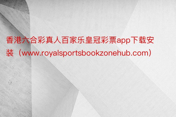 香港六合彩真人百家乐皇冠彩票app下载安装（www.royalsportsbookzonehub.com）