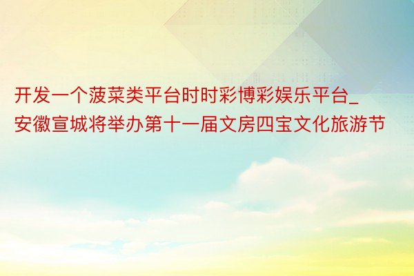 开发一个菠菜类平台时时彩博彩娱乐平台_安徽宣城将举办第十一届文房四宝文化旅游节