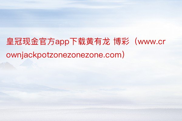 皇冠现金官方app下载黄有龙 博彩（www.crownjackpotzonezonezone.com）