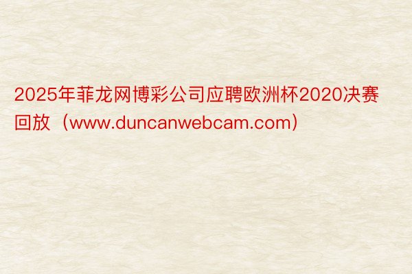 2025年菲龙网博彩公司应聘欧洲杯2020决赛回放（www.duncanwebcam.com）