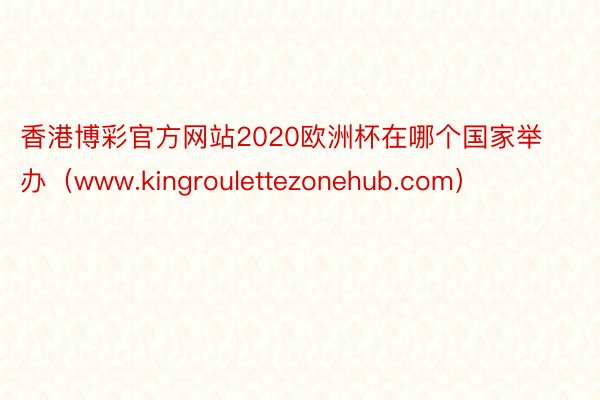 香港博彩官方网站2020欧洲杯在哪个国家举办（www.kingroulettezonehub.com）