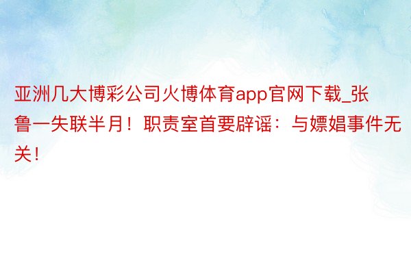 亚洲几大博彩公司火博体育app官网下载_张鲁一失联半月！职责室首要辟谣：与嫖娼事件无关！