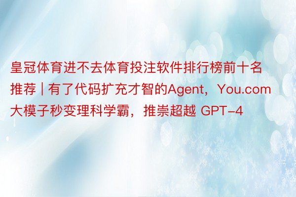 皇冠体育进不去体育投注软件排行榜前十名推荐 | 有了代码扩充才智的Agent，You.com大模子秒变理科学霸，推崇超越 GPT-4