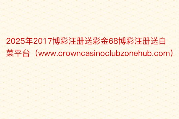 2025年2017博彩注册送彩金68博彩注册送白菜平台（www.crowncasinoclubzonehub.com）