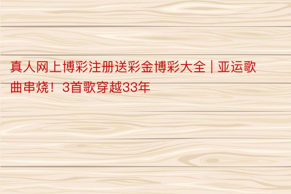 真人网上博彩注册送彩金博彩大全 | 亚运歌曲串烧！3首歌穿越33年