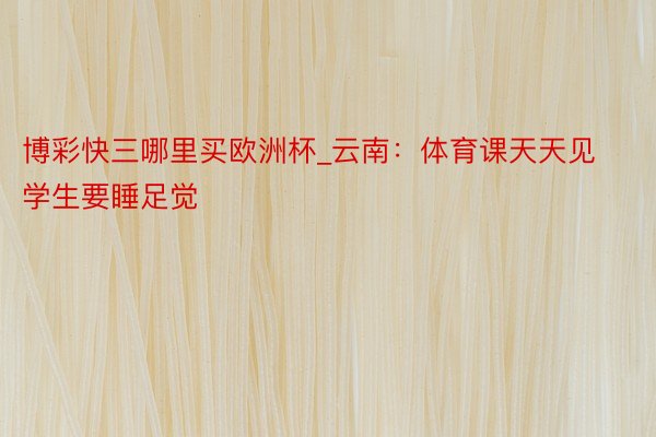 博彩快三哪里买欧洲杯_云南：体育课天天见 学生要睡足觉