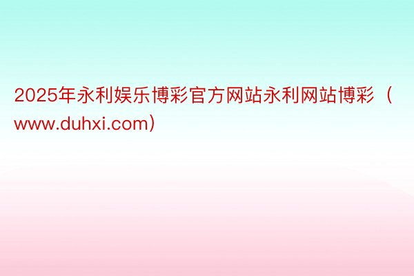 2025年永利娱乐博彩官方网站永利网站博彩（www.duhxi.com）