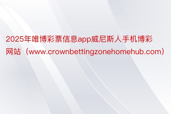2025年唯博彩票信息app威尼斯人手机博彩网站（www.crownbettingzonehomehub.com）