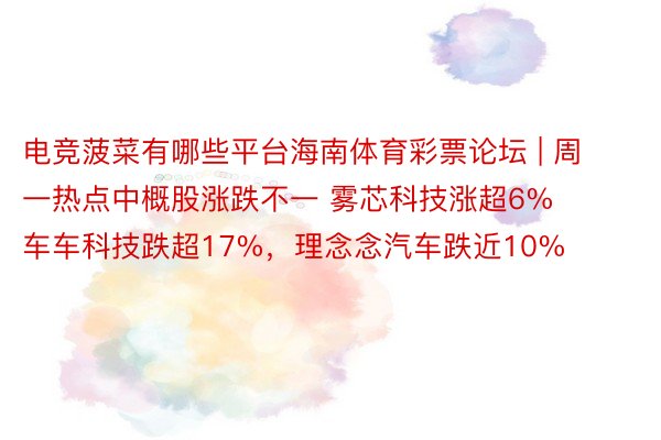 电竞菠菜有哪些平台海南体育彩票论坛 | 周一热点中概股涨跌不一 雾芯科技涨超6% 车车科技跌超17%，理念念汽车跌近10%
