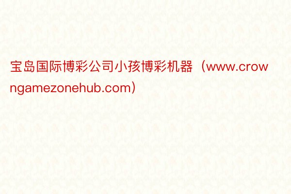 宝岛国际博彩公司小孩博彩机器（www.crowngamezonehub.com）