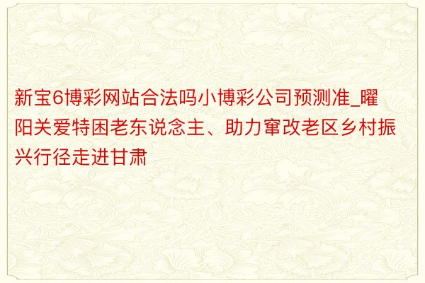 新宝6博彩网站合法吗小博彩公司预测准_曜阳关爱特困老东说念主、助力窜改老区乡村振兴行径走进甘肃