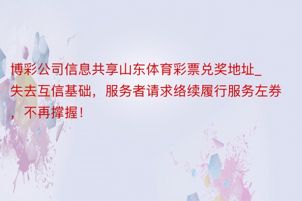 博彩公司信息共享山东体育彩票兑奖地址_失去互信基础，服务者请求络续履行服务左券，不再撑握！