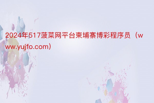 2024年517菠菜网平台柬埔寨博彩程序员（www.yujfo.com）