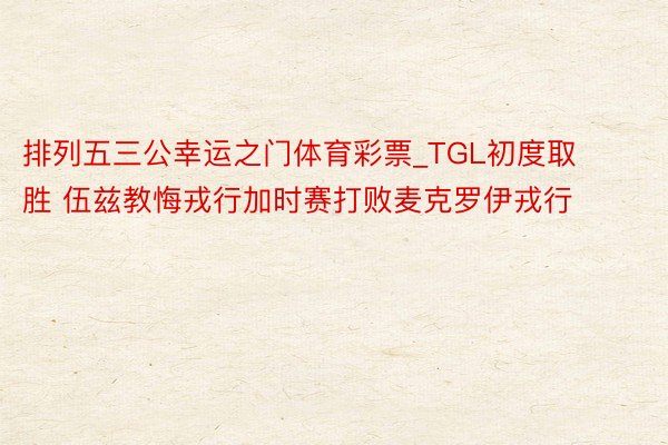 排列五三公幸运之门体育彩票_TGL初度取胜 伍兹教悔戎行加时赛打败麦克罗伊戎行