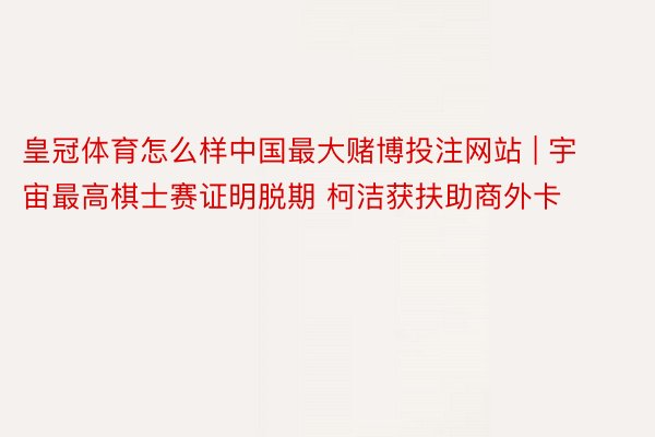 皇冠体育怎么样中国最大赌博投注网站 | 宇宙最高棋士赛证明脱期 柯洁获扶助商外卡