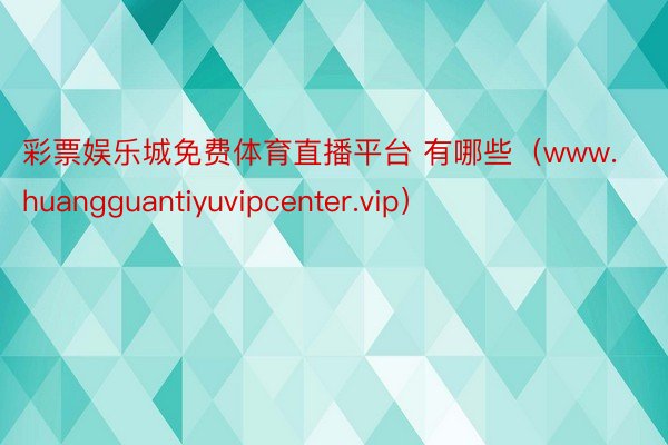 彩票娱乐城免费体育直播平台 有哪些（www.huangguantiyuvipcenter.vip）