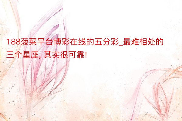 188菠菜平台博彩在线的五分彩_最难相处的三个星座, 其实很可靠!