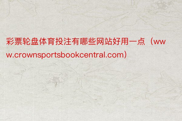彩票轮盘体育投注有哪些网站好用一点（www.crownsportsbookcentral.com）