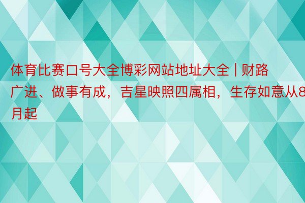体育比赛口号大全博彩网站地址大全 | 财路广进、做事有成，吉星映照四属相，生存如意从8月起